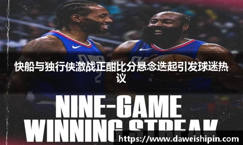 快船与独行侠激战正酣比分悬念迭起引发球迷热议