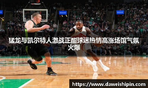 猛龙与凯尔特人激战正酣球迷热情高涨场馆气氛火爆