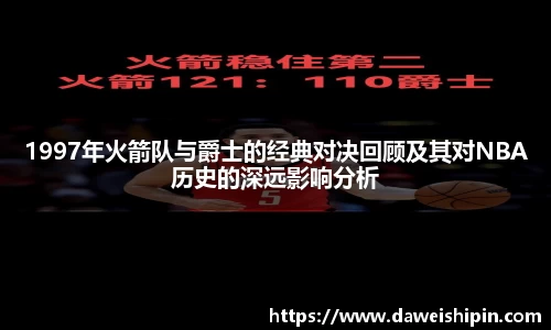 1997年火箭队与爵士的经典对决回顾及其对NBA历史的深远影响分析