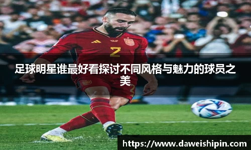 足球明星谁最好看探讨不同风格与魅力的球员之美