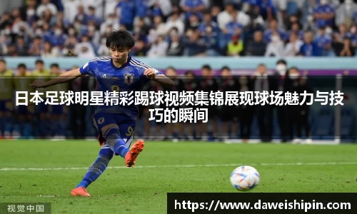 日本足球明星精彩踢球视频集锦展现球场魅力与技巧的瞬间