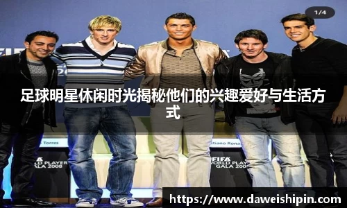 足球明星休闲时光揭秘他们的兴趣爱好与生活方式