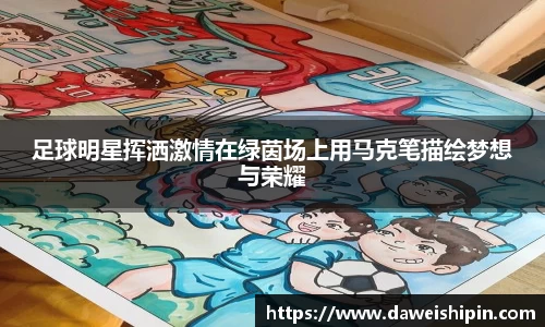 足球明星挥洒激情在绿茵场上用马克笔描绘梦想与荣耀
