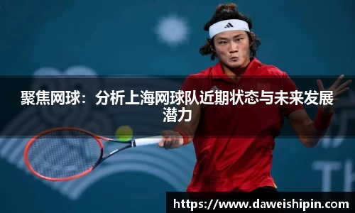 聚焦网球：分析上海网球队近期状态与未来发展潜力