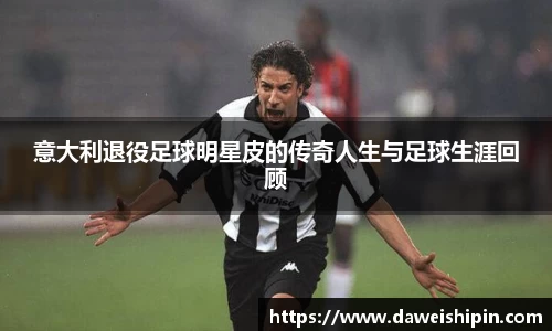 意大利退役足球明星皮的传奇人生与足球生涯回顾