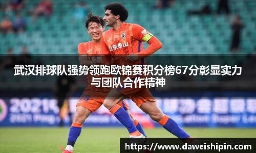 武汉排球队强势领跑欧锦赛积分榜67分彰显实力与团队合作精神