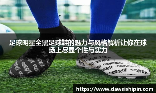 足球明星全黑足球鞋的魅力与风格解析让你在球场上尽显个性与实力