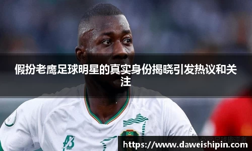 假扮老鹰足球明星的真实身份揭晓引发热议和关注