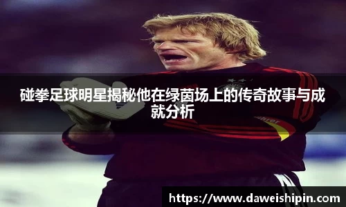 碰拳足球明星揭秘他在绿茵场上的传奇故事与成就分析