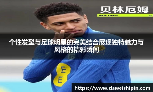 个性发型与足球明星的完美结合展现独特魅力与风格的精彩瞬间